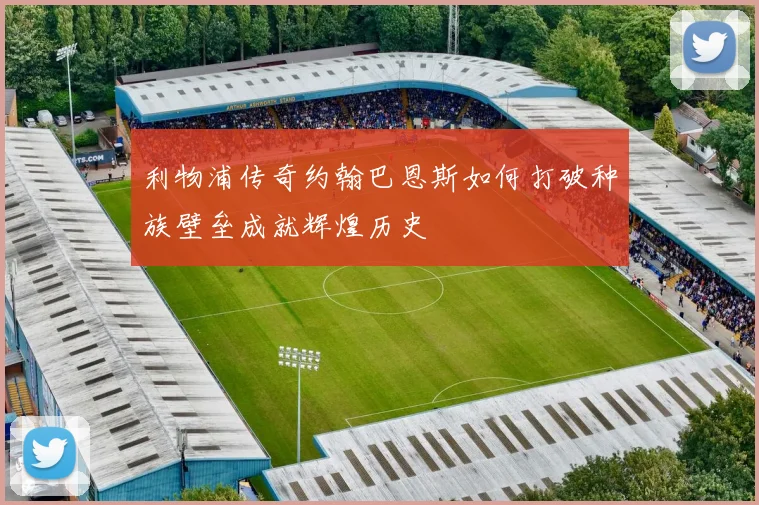 利物浦传奇约翰巴恩斯如何打破种族壁垒成就辉煌历史