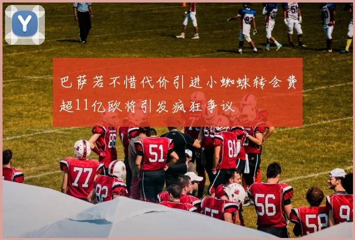 巴萨若不惜代价引进小蜘蛛转会费超11亿欧将引发疯狂争议