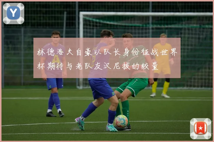 林德洛夫自豪以队长身份征战世界杯期待与老队友汉尼拔的较量