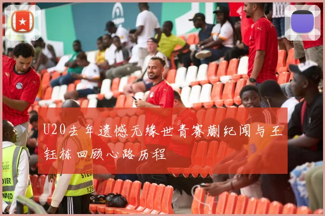 U20去年遗憾无缘世青赛蒯纪闻与王钰栋回顾心路历程