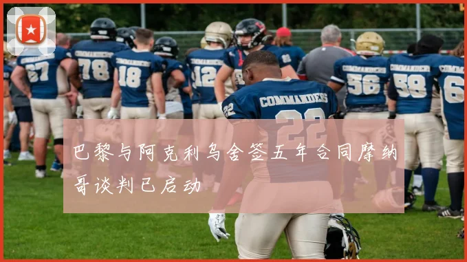 巴黎与阿克利乌舍签五年合同摩纳哥谈判已启动