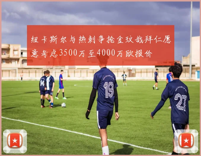 纽卡斯尔与热刺争抢金玟哉拜仁愿意考虑3500万至4000万欧报价