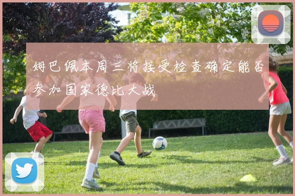 姆巴佩本周三将接受检查确定能否参加国家德比大战