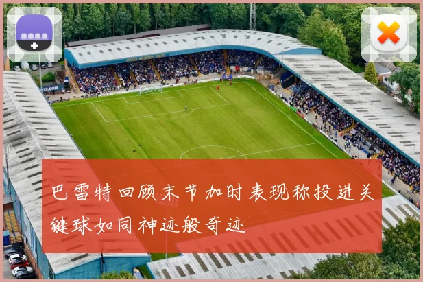 巴雷特回顾末节加时表现称投进关键球如同神迹般奇迹