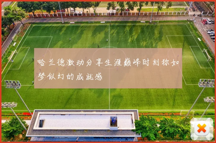 哈兰德激动分享生涯巅峰时刻称如梦似幻的成就感