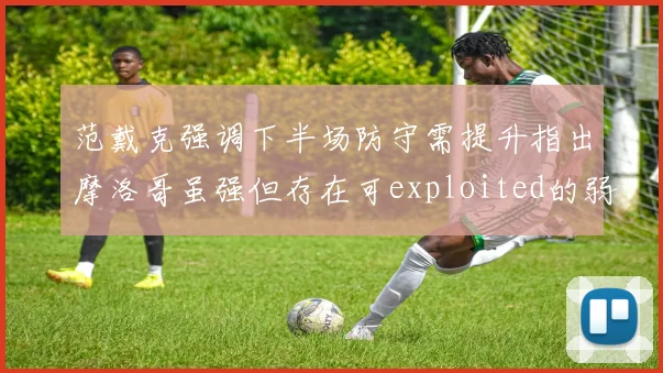 范戴克强调下半场防守需提升指出摩洛哥虽强但存在可exploited的弱点