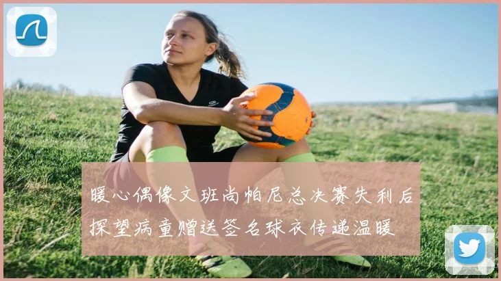 暖心偶像文班尚帕尼总决赛失利后探望病童赠送签名球衣传递温暖