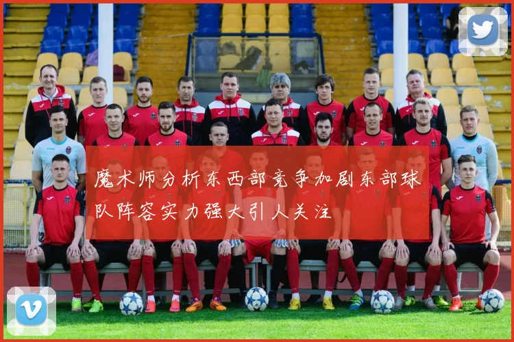 魔术师分析东西部竞争加剧东部球队阵容实力强大引人关注