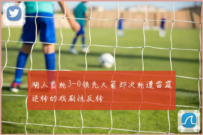 湖人首轮3-0领先火箭却次轮遭雷霆逆转的戏剧性反转