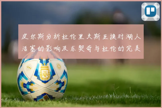 皮尔斯分析杜伦里夫斯互换对湖人活塞的影响及东契奇与杜伦的完美搭配