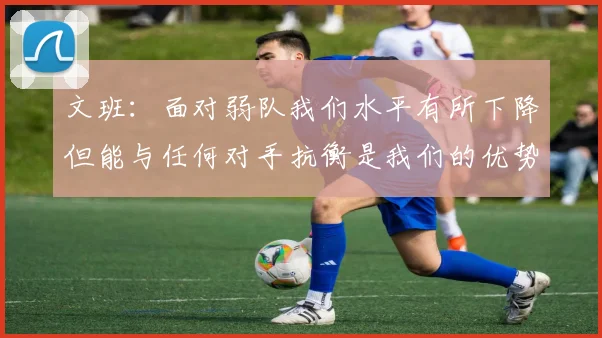文班：面对弱队我们水平有所下降但能与任何对手抗衡是我们的优势