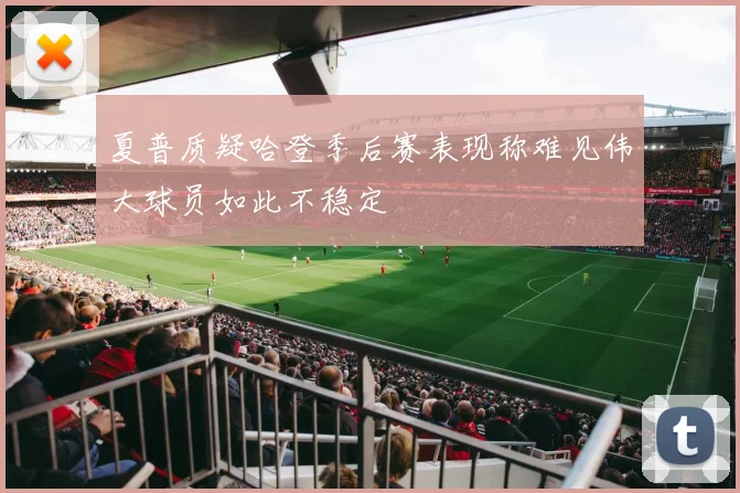 夏普质疑哈登季后赛表现称难见伟大球员如此不稳定