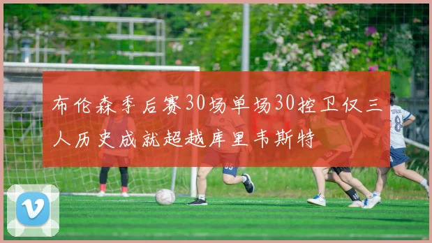 布伦森季后赛30场单场30控卫仅三人历史成就超越库里韦斯特