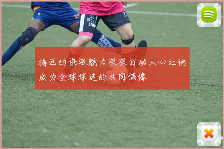 梅西的谦逊魅力深深打动人心让他成为全球球迷的共同偶像