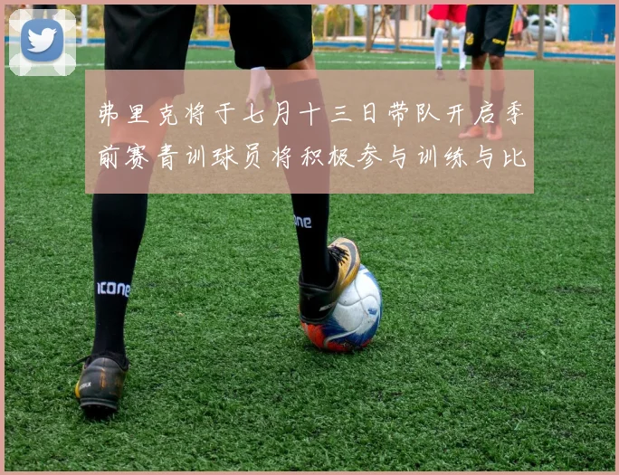 弗里克将于七月十三日带队开启季前赛青训球员将积极参与训练与比赛