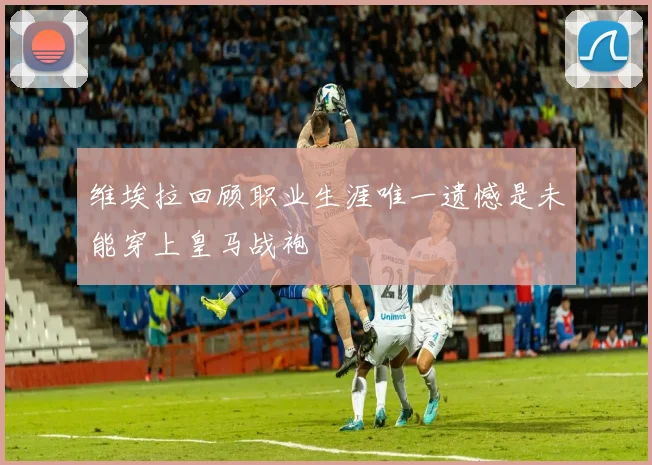 维埃拉回顾职业生涯唯一遗憾是未能穿上皇马战袍