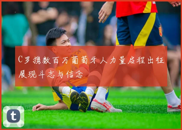 C罗携数百万葡萄牙人力量启程出征展现斗志与信念
