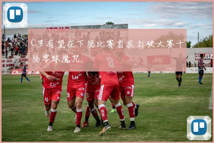 C罗有望在下场比赛首发打破大赛十场零球魔咒
