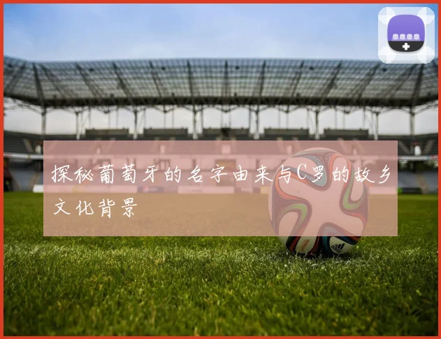 探秘葡萄牙的名字由来与C罗的故乡文化背景
