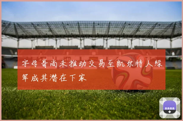 字母哥尚未推动交易至凯尔特人绿军成其潜在下家