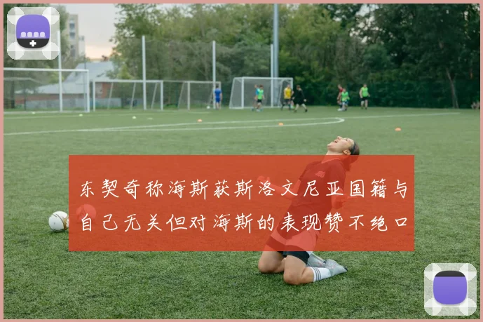 东契奇称海斯获斯洛文尼亚国籍与自己无关但对海斯的表现赞不绝口