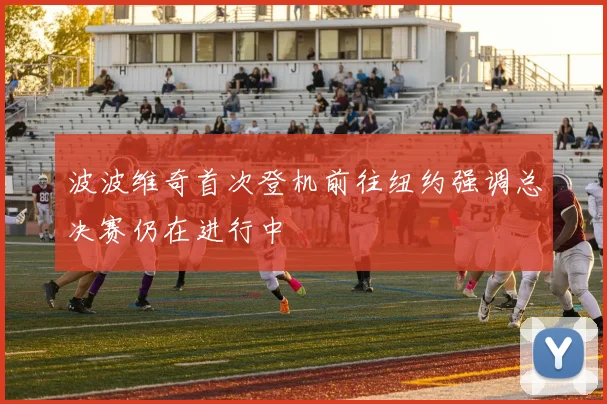 波波维奇首次登机前往纽约强调总决赛仍在进行中