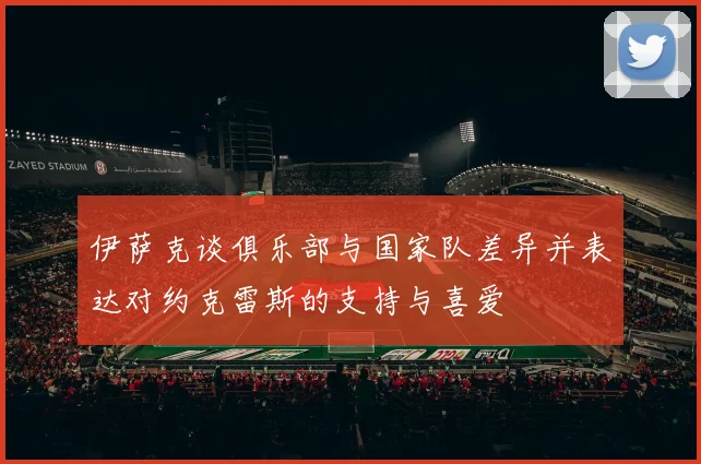 伊萨克谈俱乐部与国家队差异并表达对约克雷斯的支持与喜爱