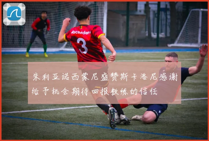朱利亚诺西蒙尼盛赞斯卡洛尼感谢给予机会期待回报教练的信任