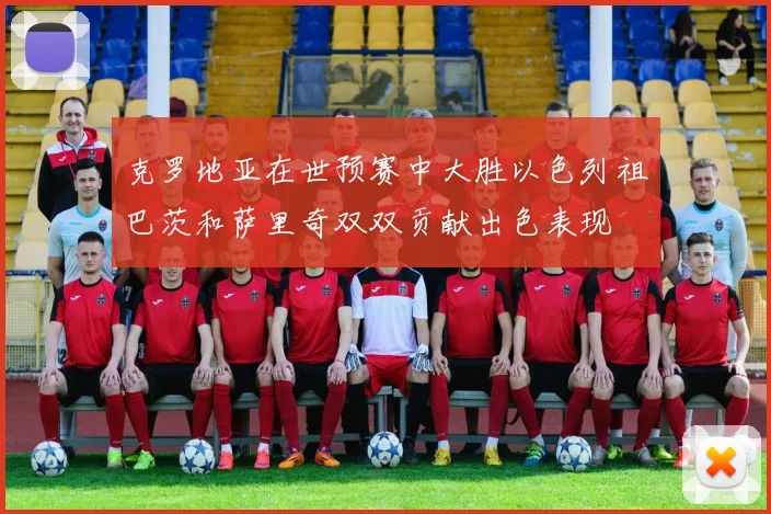 克罗地亚在世预赛中大胜以色列祖巴茨和萨里奇双双贡献出色表现