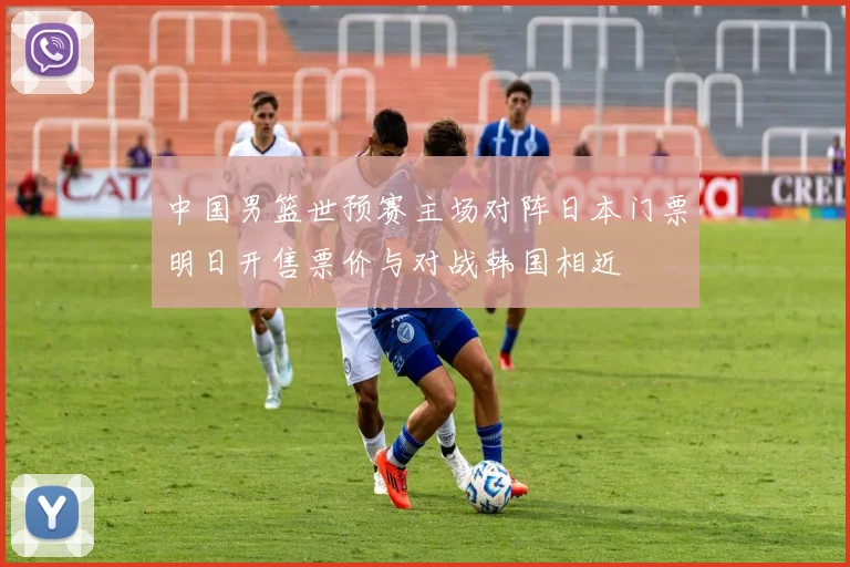 中国男篮世预赛主场对阵日本门票明日开售票价与对战韩国相近