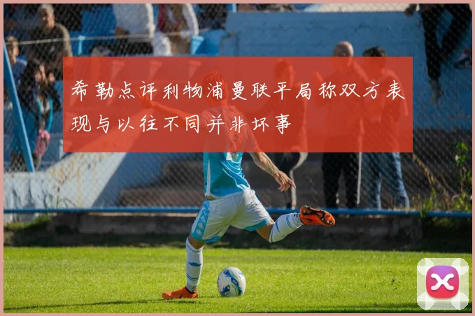 希勒点评利物浦曼联平局称双方表现与以往不同并非坏事