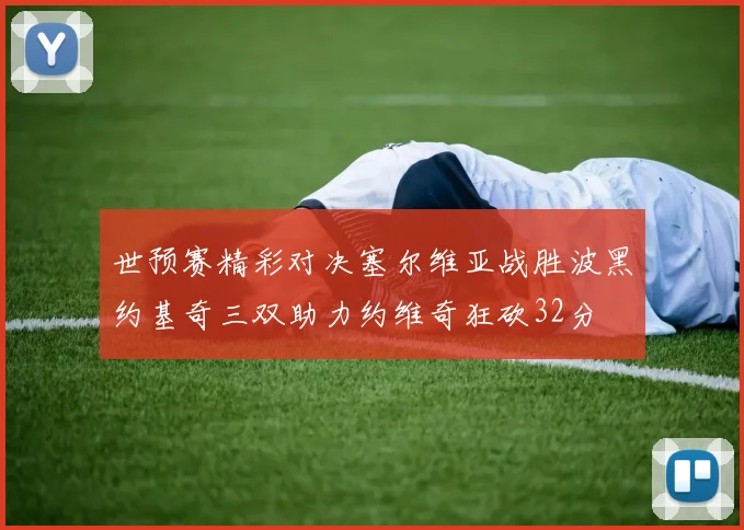 世预赛精彩对决塞尔维亚战胜波黑约基奇三双助力约维奇狂砍32分