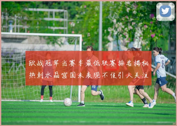 欧战冠军当赛季最低联赛排名揭秘热刺水晶宫国米表现不佳引人关注
