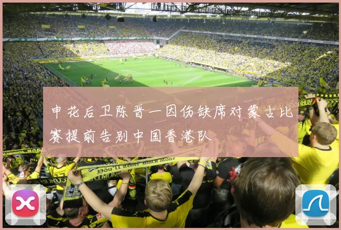 申花后卫陈晋一因伤缺席对蒙古比赛提前告别中国香港队